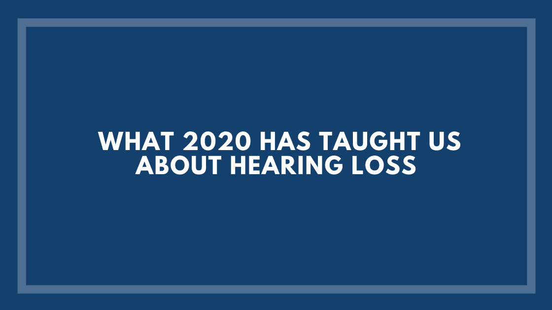 What 2020 Has Taught us About Hearing Loss