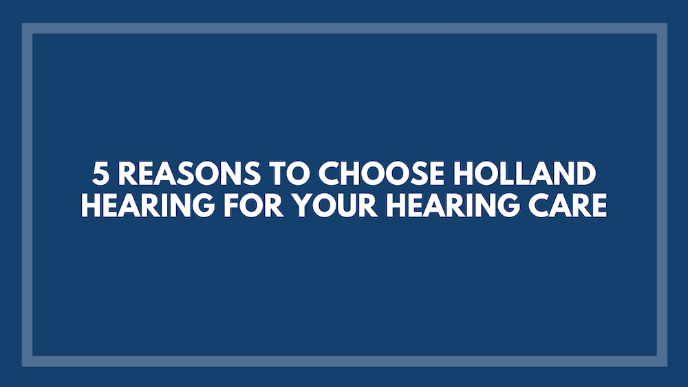 5 Reasons to Choose Holland Hearing for Your Hearing Care