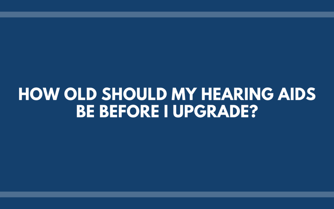 How Old Should My Hearing Aids Be Before I Upgrade?
