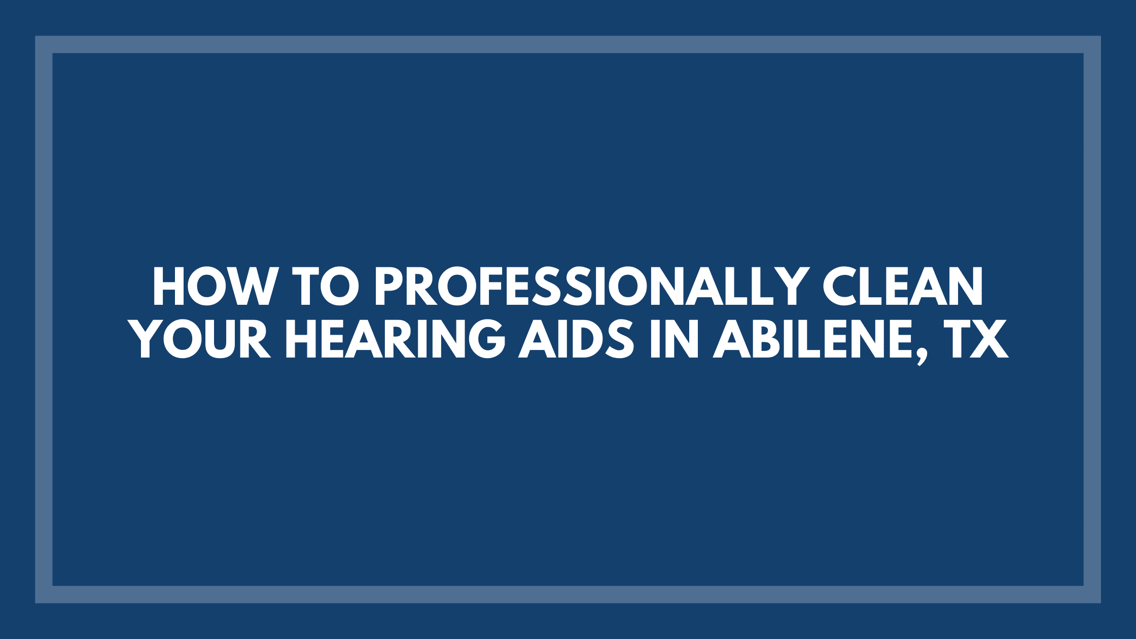 How-to-Professionally-Clean-Your-Hearing-Aids-in-Abilene,-TX